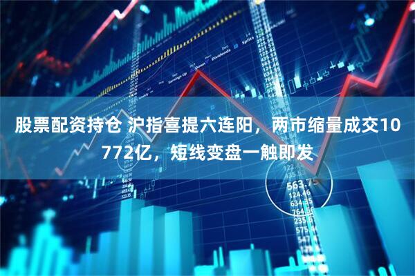 股票配资持仓 沪指喜提六连阳，两市缩量成交10772亿，短线变盘一触即发