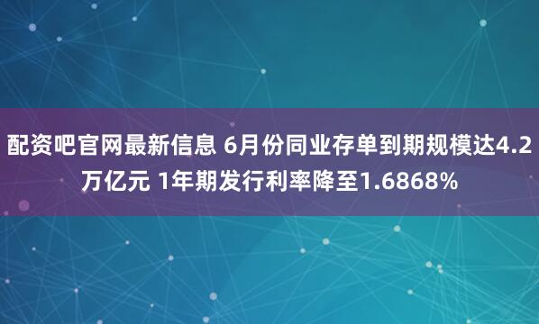 配资吧官网最新信息 6月份同业存单到期规模达4.2万亿元 1年期发行利率降至1.6868%