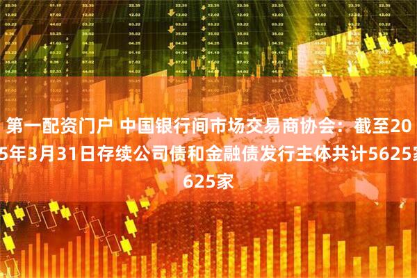 第一配资门户 中国银行间市场交易商协会：截至2025年3月31日存续公司债和金融债发行主体共计5625家