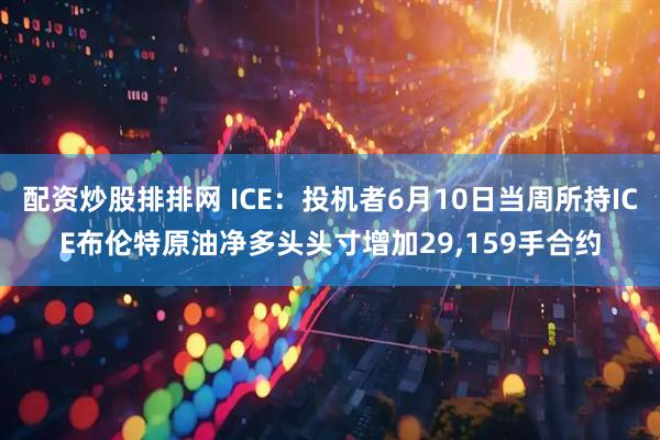 配资炒股排排网 ICE：投机者6月10日当周所持ICE布伦特原油净多头头寸增加29,159手合约