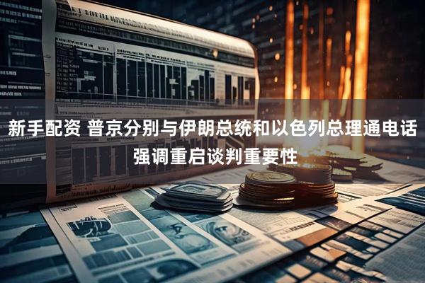 新手配资 普京分别与伊朗总统和以色列总理通电话 强调重启谈判重要性