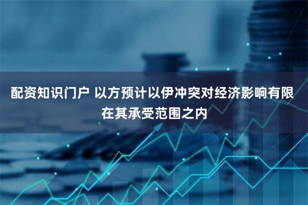 配资知识门户 以方预计以伊冲突对经济影响有限 在其承受范围之内