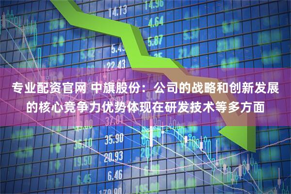 专业配资官网 中旗股份：公司的战略和创新发展的核心竞争力优势体现在研发技术等多方面