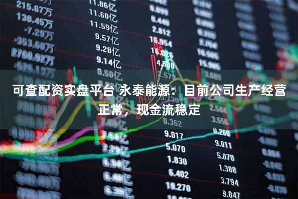 可查配资实盘平台 永泰能源：目前公司生产经营正常，现金流稳定