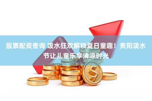 股票配资查询 泼水狂欢解锁夏日童趣！贵阳泼水节让儿童乐享清凉时光