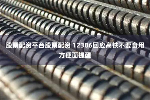 股票配资平台股票配资 12306回应高铁不要食用方便面提醒