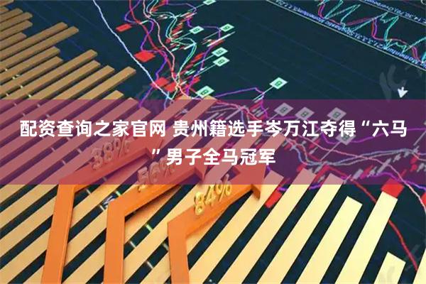 配资查询之家官网 贵州籍选手岑万江夺得“六马”男子全马冠军