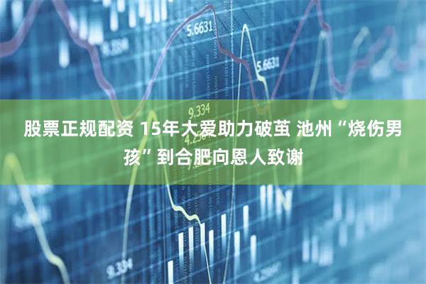 股票正规配资 15年大爱助力破茧 池州“烧伤男孩”到合肥向恩人致谢