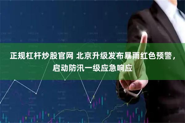 正规杠杆炒股官网 北京升级发布暴雨红色预警，启动防汛一级应急响应