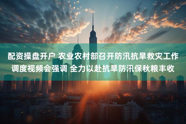 配资操盘开户 农业农村部召开防汛抗旱救灾工作调度视频会强调 全力以赴抗旱防汛保秋粮丰收
