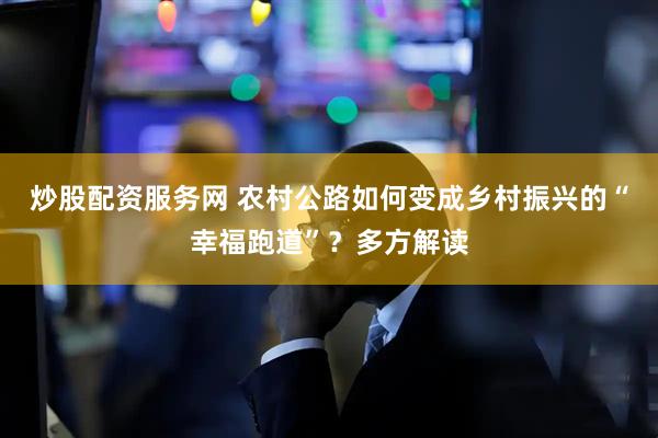 炒股配资服务网 农村公路如何变成乡村振兴的“幸福跑道”？多方解读