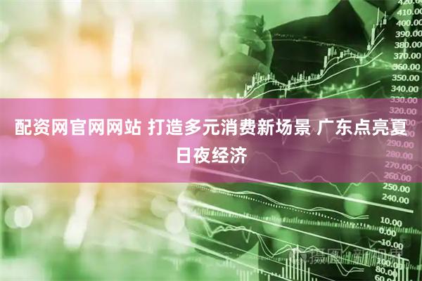 配资网官网网站 打造多元消费新场景 广东点亮夏日夜经济