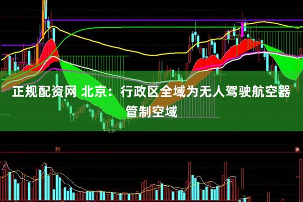 正规配资网 北京：行政区全域为无人驾驶航空器管制空域