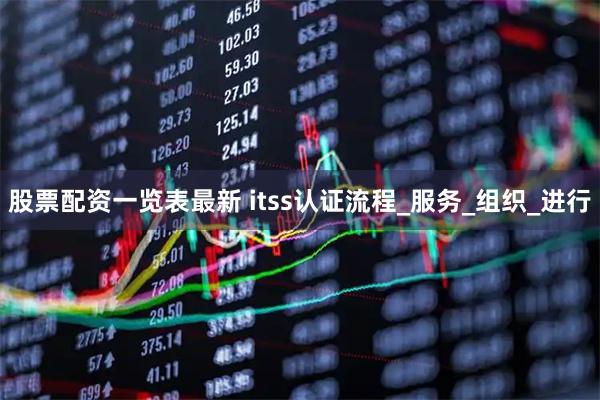 股票配资一览表最新 itss认证流程_服务_组织_进行