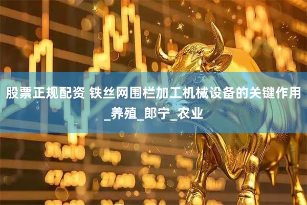 股票正规配资 铁丝网围栏加工机械设备的关键作用_养殖_郎宁_农业