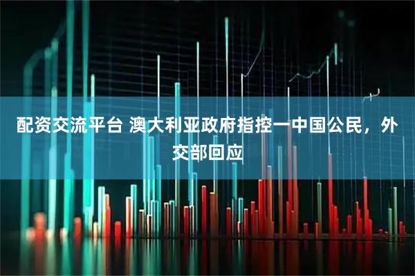 配资交流平台 澳大利亚政府指控一中国公民，外交部回应