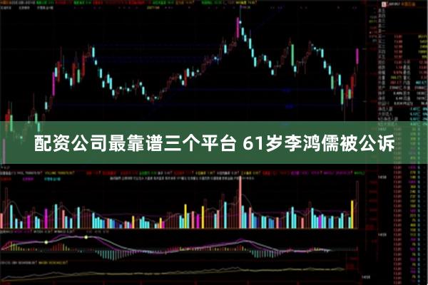 配资公司最靠谱三个平台 61岁李鸿儒被公诉
