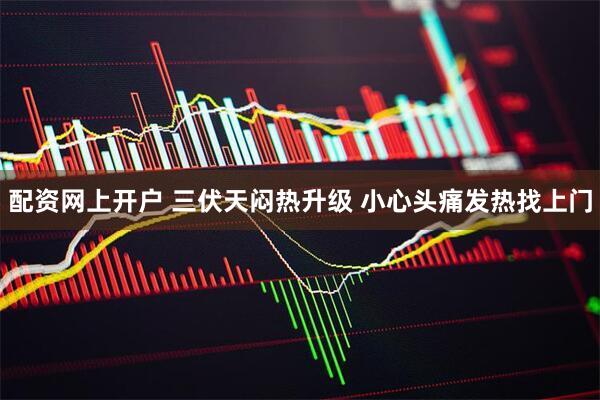 配资网上开户 三伏天闷热升级 小心头痛发热找上门