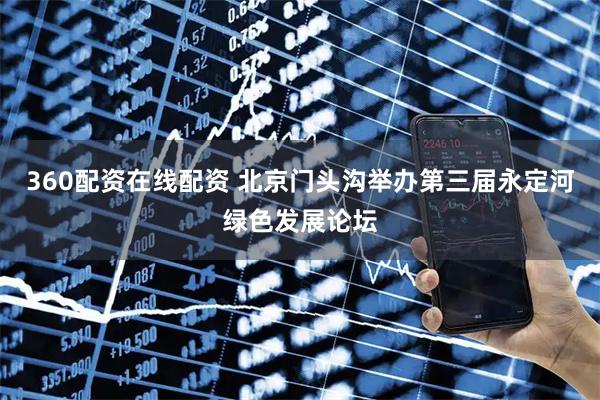 360配资在线配资 北京门头沟举办第三届永定河绿色发展论坛