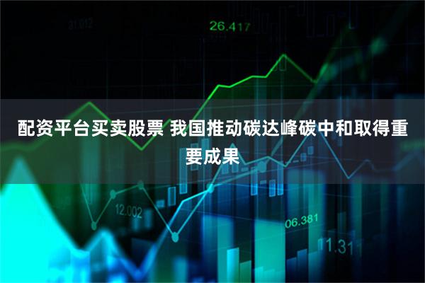 配资平台买卖股票 我国推动碳达峰碳中和取得重要成果