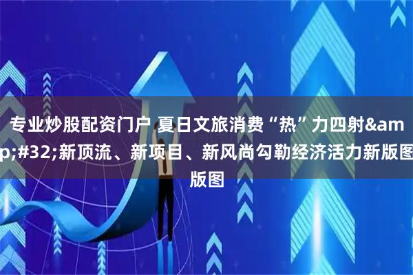 专业炒股配资门户 夏日文旅消费“热”力四射&#32;新顶流、新项目、新风尚勾勒经济活力新版图