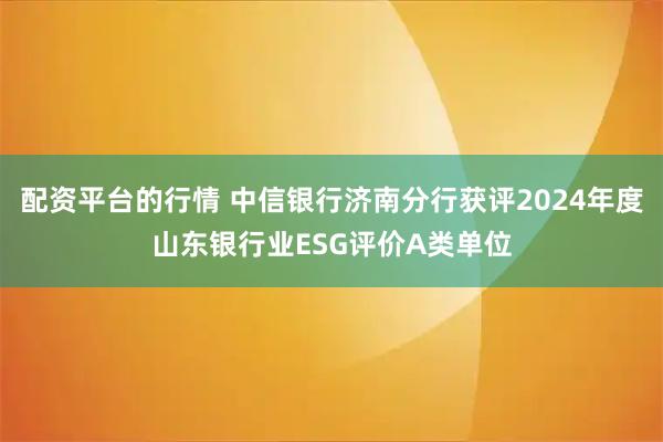 配资平台的行情 中信银行济南分行获评2024年度山东银行业ESG评价A类单位