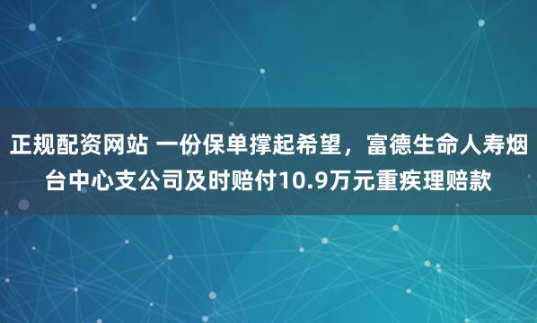 正规配资网站 一份保单撑起希望，富德生命人寿烟台中心支公司及时赔付10.9万元重疾理赔款