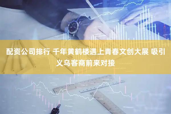 配资公司排行 千年黄鹤楼遇上青春文创大展 吸引义乌客商前来对接