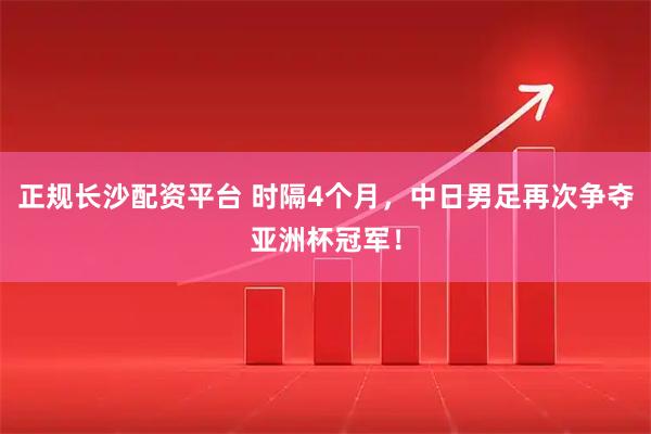 正规长沙配资平台 时隔4个月，中日男足再次争夺亚洲杯冠军！