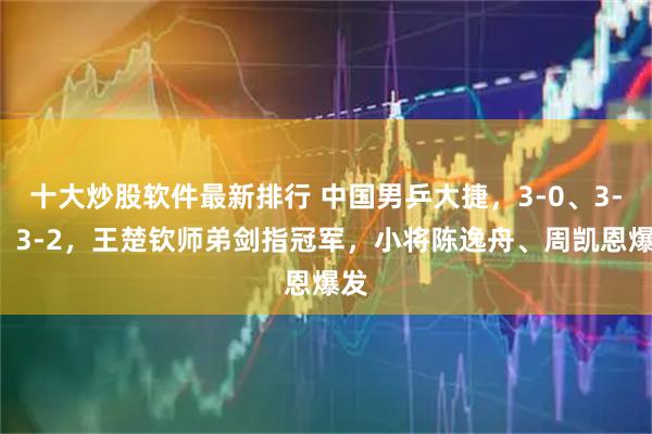 十大炒股软件最新排行 中国男乒大捷，3-0、3-1、3-2，王楚钦师弟剑指冠军，小将陈逸舟、周凯恩爆发