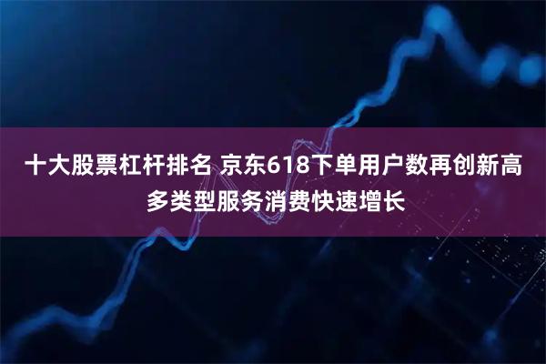 十大股票杠杆排名 京东618下单用户数再创新高 多类型服务消费快速增长