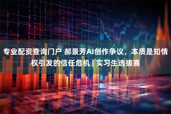 专业配资查询门户 郝景芳AI创作争议，本质是知情权引发的信任危机 | 实习生选拔赛